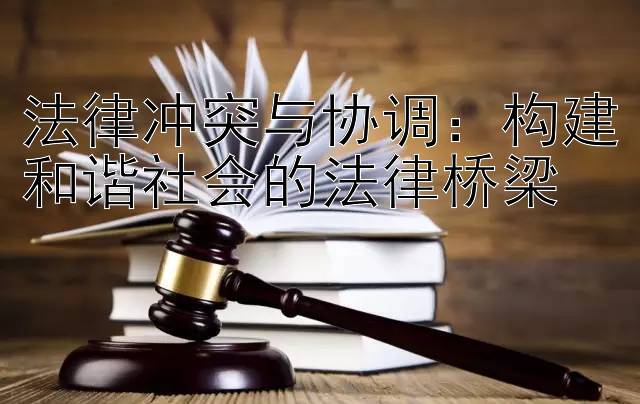 法律冲突与协调：构建和谐社会的法律桥梁