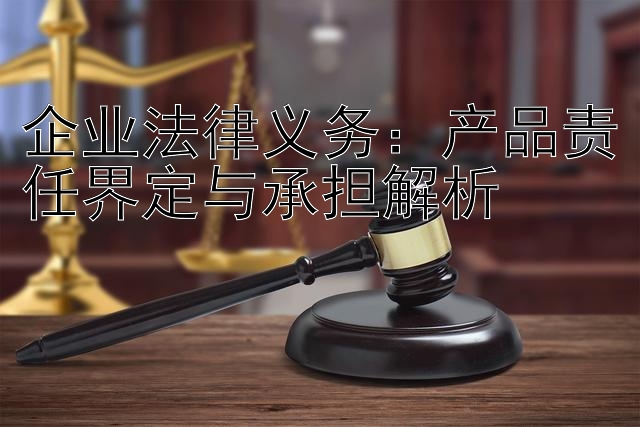 企业法律义务：产品责任界定与承担解析