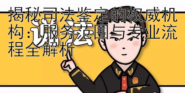 揭秘司法鉴定的权威机构：服务范围与专业流程全解析