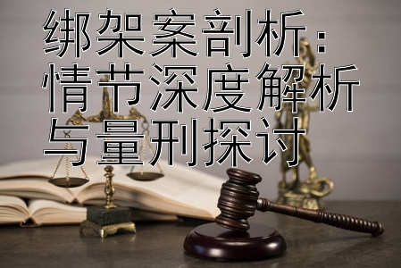 绑架案剖析：情节深度解析与量刑探讨