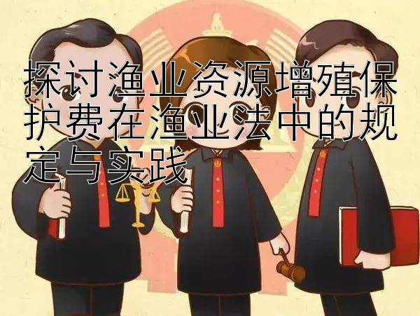 探讨渔业资源增殖保护费在渔业法中的规定与实践