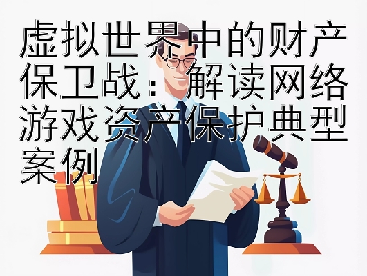 虚拟世界中的财产保卫战：解读网络游戏资产保护典型案例