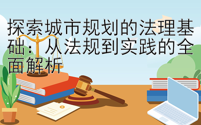 探索城市规划的法理基础：从法规到实践的全面解析