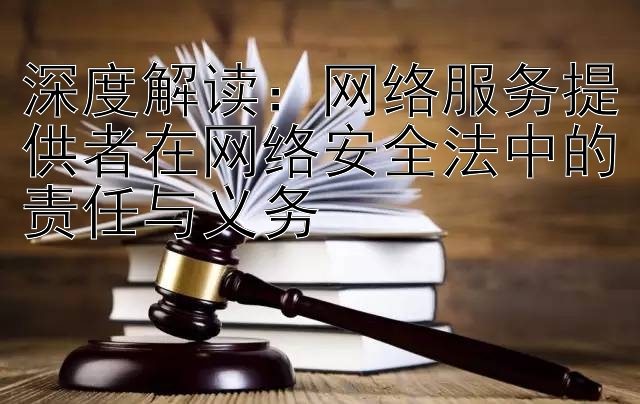 深度解读：网络服务提供者在网络安全法中的责任与义务