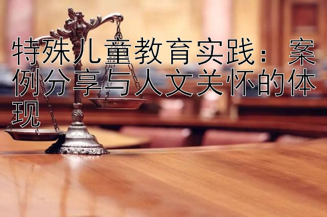 特殊儿童教育实践：案例分享与人文关怀的体现