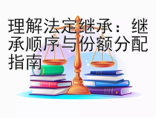 理解法定继承：继承顺序与份额分配指南