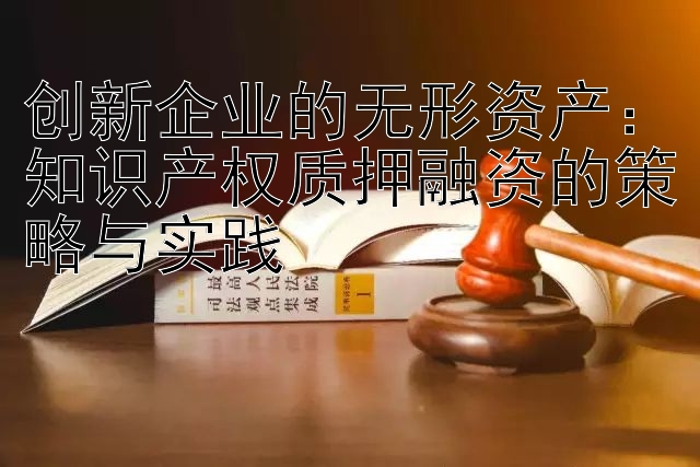 创新企业的无形资产：知识产权质押融资的策略与实践