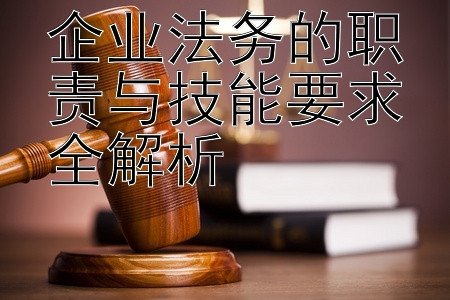 企业法务的职责与技能要求全解析