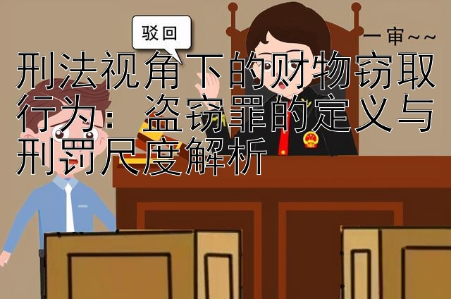 刑法视角下的财物窃取行为：盗窃罪的定义与刑罚尺度解析