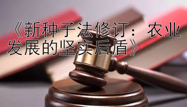 《新种子法修订：农业发展的坚实后盾》