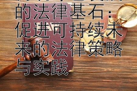 构筑绿色发展的法律基石：促进可持续未来的法律策略与实践