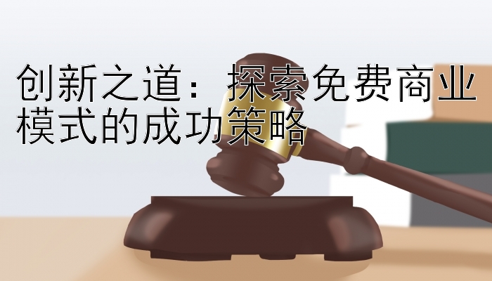 创新之道：探索免费商业模式的成功策略