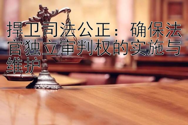 捍卫司法公正：确保法官独立审判权的实施与维护