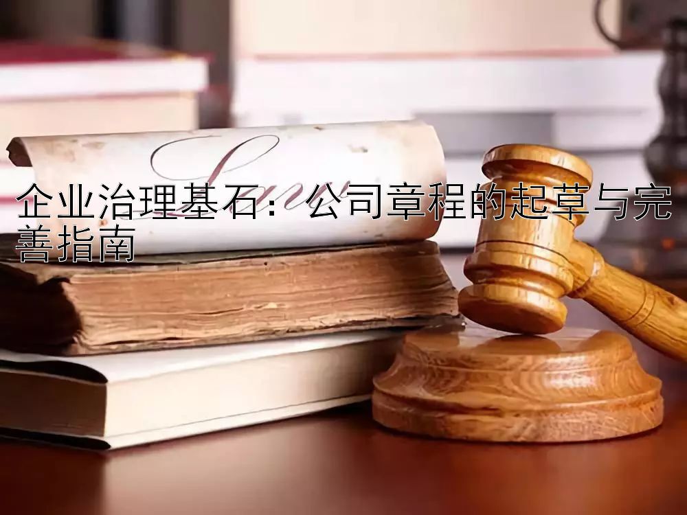 企业治理基石：公司章程的起草与完善指南