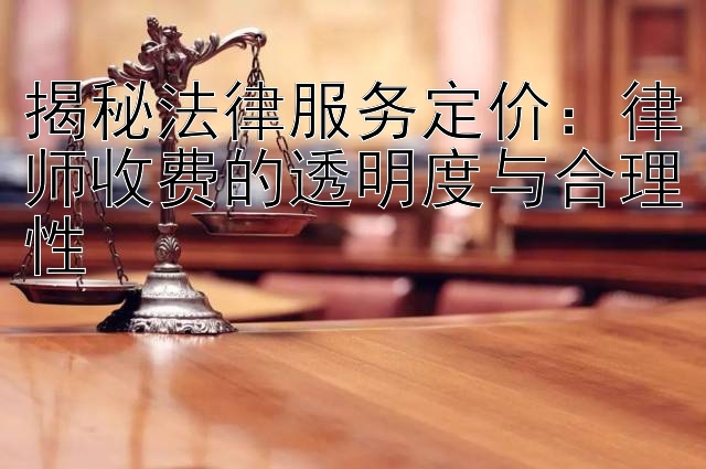 揭秘法律服务定价：律师收费的透明度与合理性