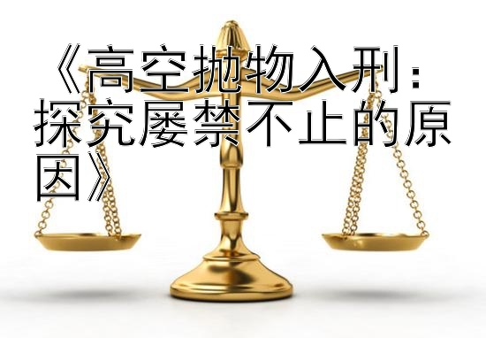 《高空抛物入刑：探究屡禁不止的原因》