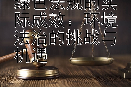 绿色法规的实际成效：环境法治的挑战与机遇