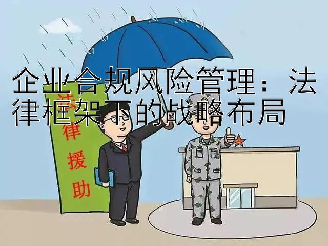 企业合规风险管理：法律框架下的战略布局