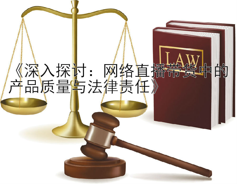 《深入探讨：网络直播带货中的产品质量与法律责任》