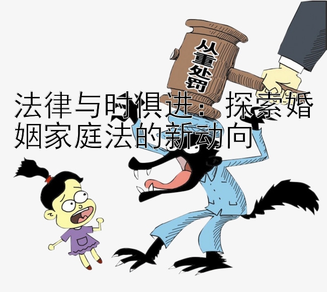 法律与时俱进：探索婚姻家庭法的新动向