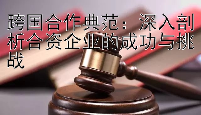 跨国合作典范：深入剖析合资企业的成功与挑战