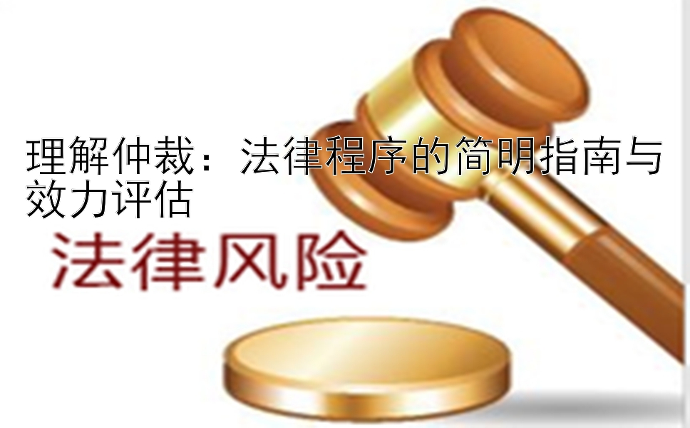 理解仲裁：法律程序的简明指南与效力评估