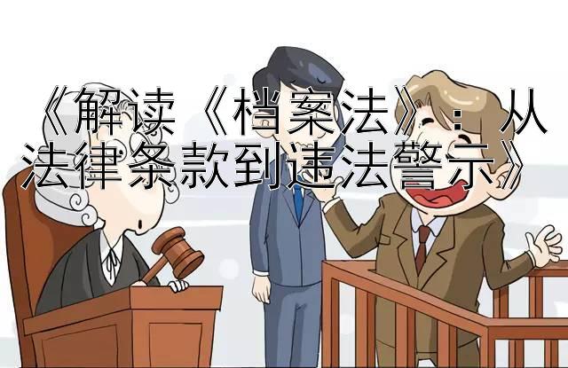 《解读《档案法》：从法律条款到违法警示》