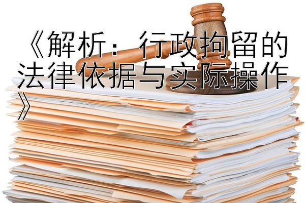 《解析：行政拘留的法律依据与实际操作》