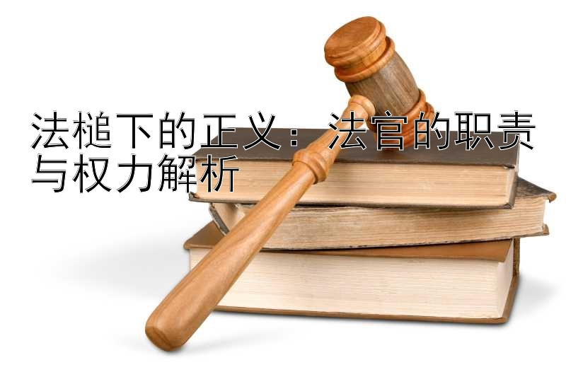 法槌下的正义：法官的职责与权力解析