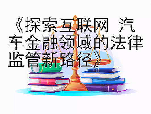 《探索互联网+汽车金融领域的法律监管新路径》