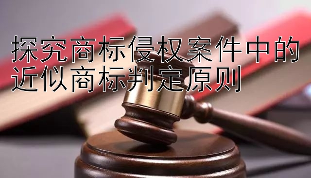 探究商标侵权案件中的近似商标判定原则