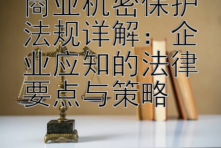 商业机密保护法规详解：企业应知的法律要点与策略