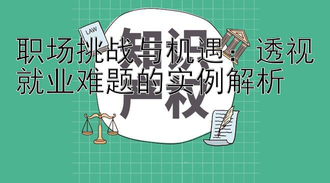 职场挑战与机遇：透视就业难题的实例解析