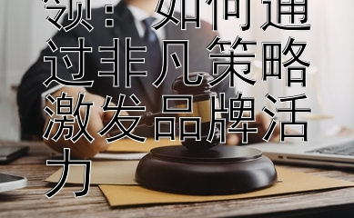 创新思维引领：如何通过非凡策略激发品牌活力