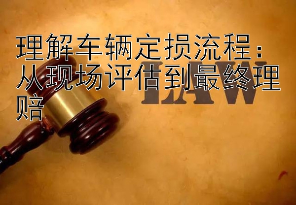 理解车辆定损流程：从现场评估到最终理赔