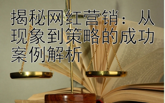 揭秘网红营销：从现象到策略的成功案例解析