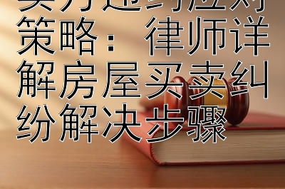 卖方违约应对策略：律师详解房屋买卖纠纷解决步骤