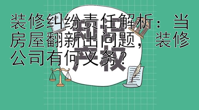 装修纠纷责任解析：当房屋翻新出问题，装修公司有何义务？