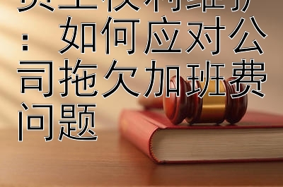 员工权利维护：如何应对公司拖欠加班费问题