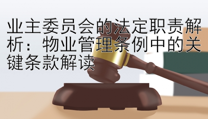 业主委员会的法定职责解析：物业管理条例中的关键条款解读