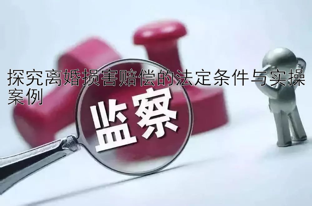 探究离婚损害赔偿的法定条件与实操案例