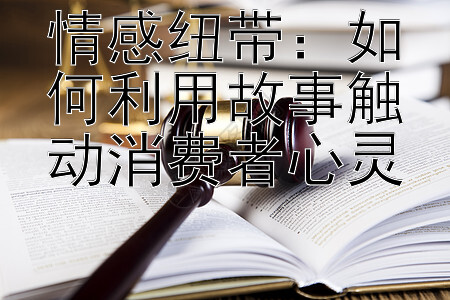 情感纽带：如何利用故事触动消费者心灵