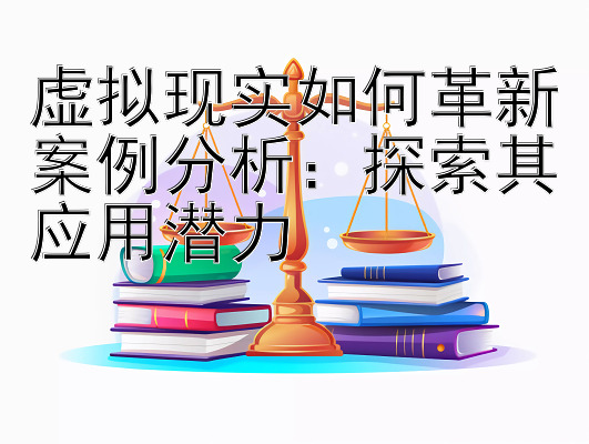 虚拟现实如何革新案例分析：探索其应用潜力