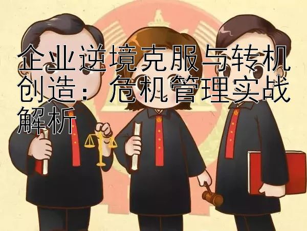 企业逆境克服与转机创造：危机管理实战解析