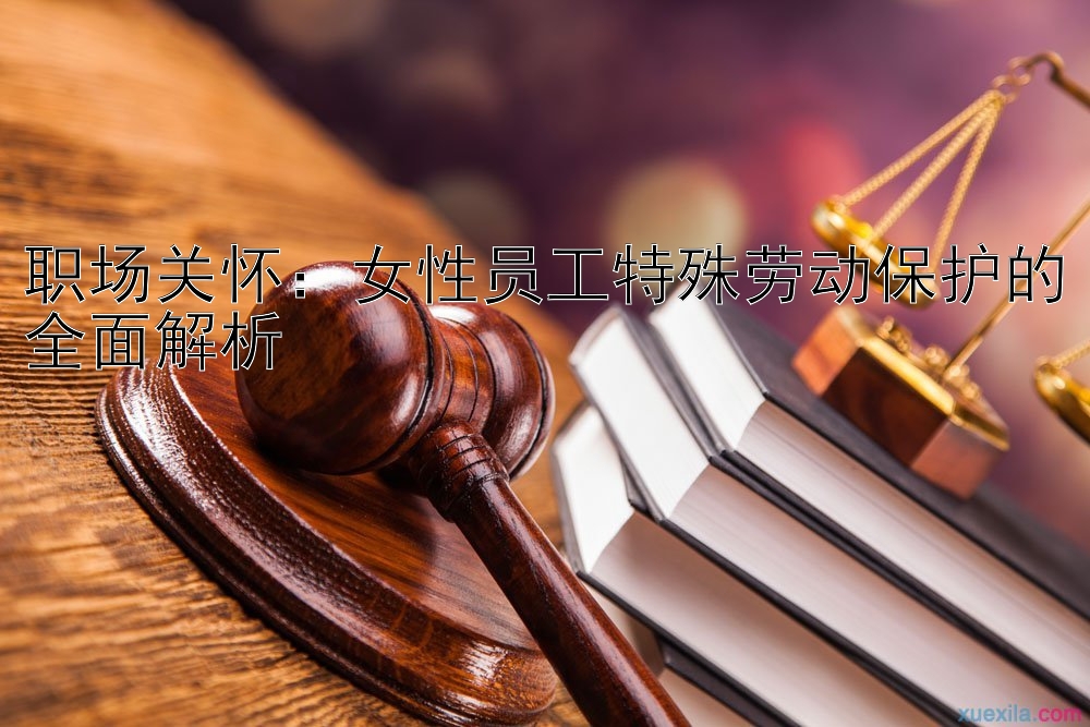 职场关怀：女性员工特殊劳动保护的全面解析