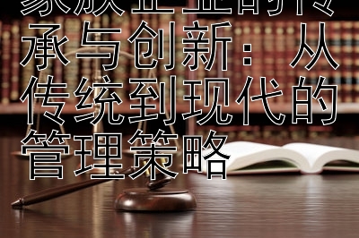 家族企业的传承与创新：从传统到现代的管理策略