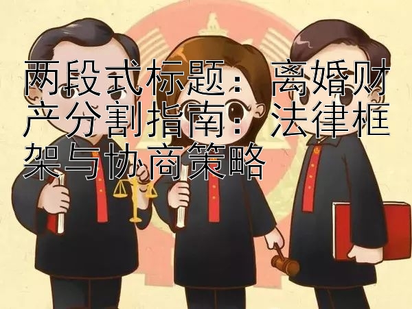 离婚财产分割指南： 乐发彩神最高邀请码  法律框架与协商策略