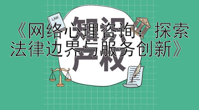 《网络心理咨询：探索法律边界与服务创新》