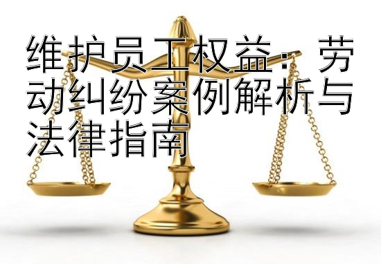 维护员工权益：劳动纠纷案例解析与法律指南