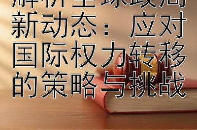 解析全球政局新动态：应对国际权力转移的策略与挑战